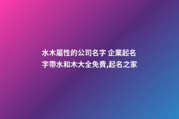 水木屬性的公司名字 企業起名字帶水和木大全免費,起名之家-第1張-公司起名-玄機派